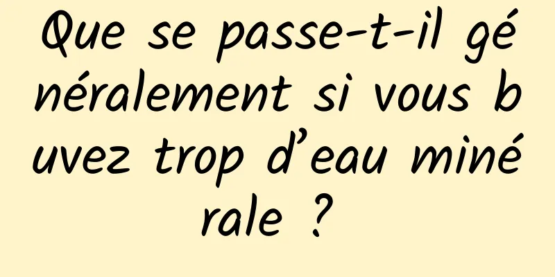 Que se passe-t-il généralement si vous buvez trop d’eau minérale ? 