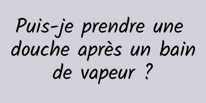 Puis-je prendre une douche après un bain de vapeur ? 