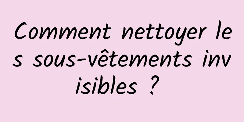 Comment nettoyer les sous-vêtements invisibles ? 