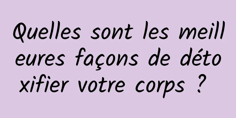 Quelles sont les meilleures façons de détoxifier votre corps ? 