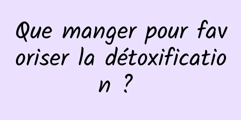 Que manger pour favoriser la détoxification ? 