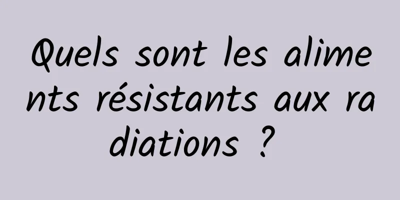 Quels sont les aliments résistants aux radiations ? 