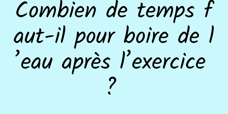 Combien de temps faut-il pour boire de l’eau après l’exercice ? 