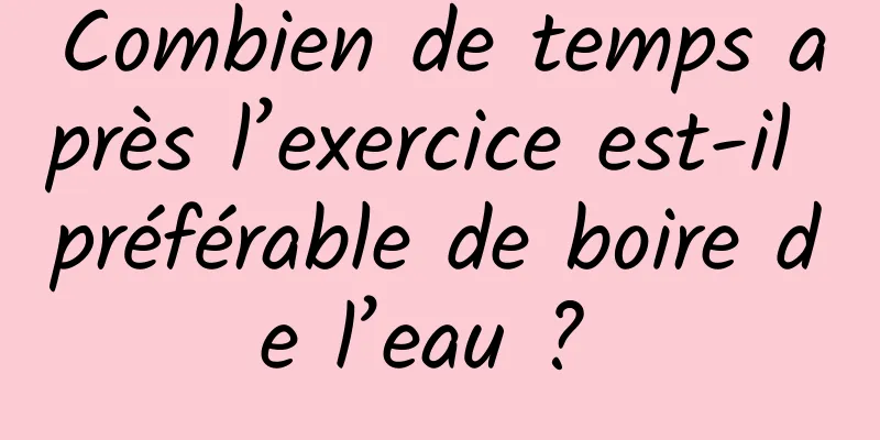 Combien de temps après l’exercice est-il préférable de boire de l’eau ? 