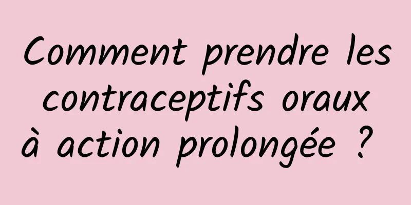 Comment prendre les contraceptifs oraux à action prolongée ? 