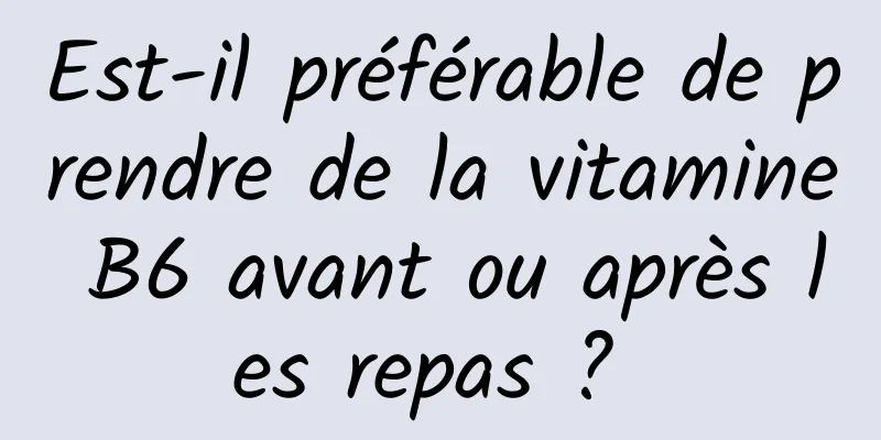 Est-il préférable de prendre de la vitamine B6 avant ou après les repas ? 