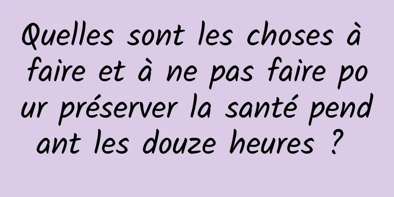 Quelles sont les choses à faire et à ne pas faire pour préserver la santé pendant les douze heures ? 