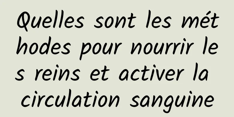 Quelles sont les méthodes pour nourrir les reins et activer la circulation sanguine