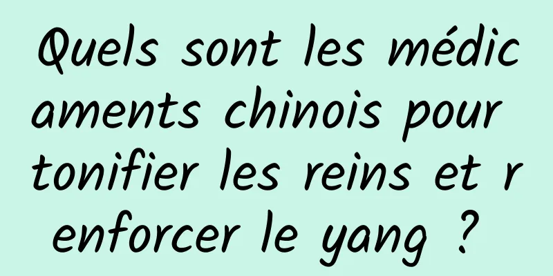 Quels sont les médicaments chinois pour tonifier les reins et renforcer le yang ? 