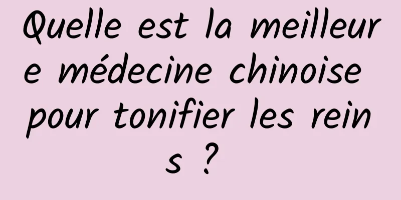 Quelle est la meilleure médecine chinoise pour tonifier les reins ? 