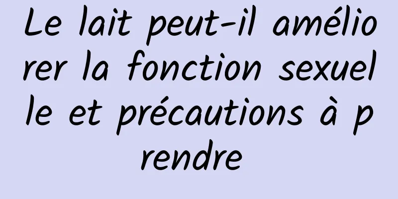 Le lait peut-il améliorer la fonction sexuelle et précautions à prendre 