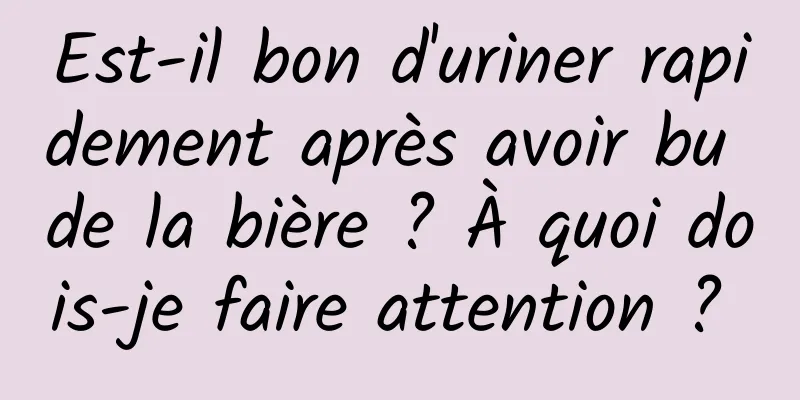 Est-il bon d'uriner rapidement après avoir bu de la bière ? À quoi dois-je faire attention ? 