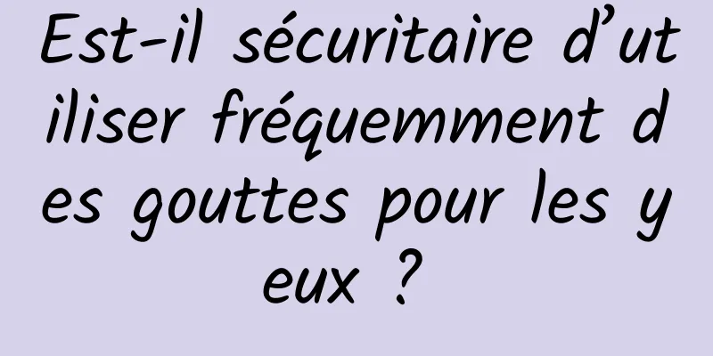 Est-il sécuritaire d’utiliser fréquemment des gouttes pour les yeux ? 