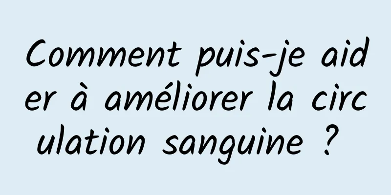 Comment puis-je aider à améliorer la circulation sanguine ? 