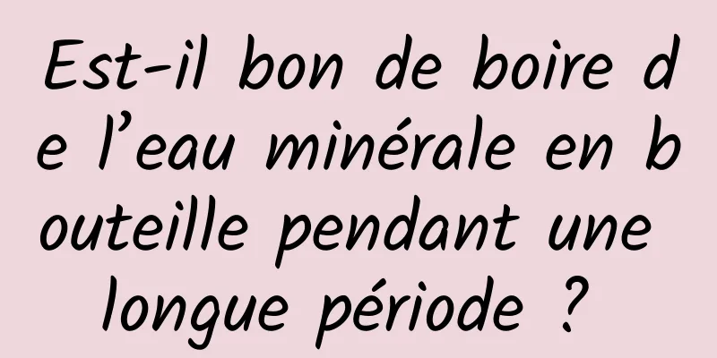 Est-il bon de boire de l’eau minérale en bouteille pendant une longue période ? 