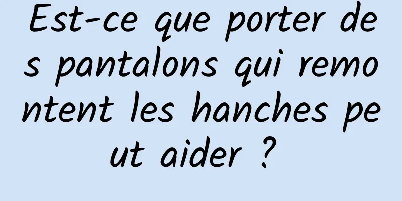 Est-ce que porter des pantalons qui remontent les hanches peut aider ? 