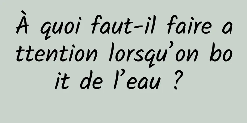 À quoi faut-il faire attention lorsqu’on boit de l’eau ? 