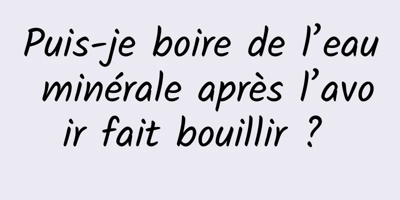 Puis-je boire de l’eau minérale après l’avoir fait bouillir ? 