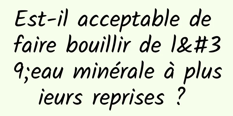 Est-il acceptable de faire bouillir de l'eau minérale à plusieurs reprises ? 