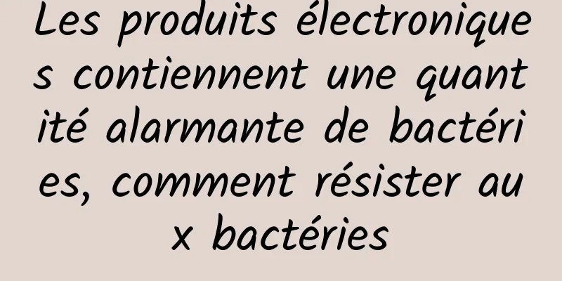 Les produits électroniques contiennent une quantité alarmante de bactéries, comment résister aux bactéries