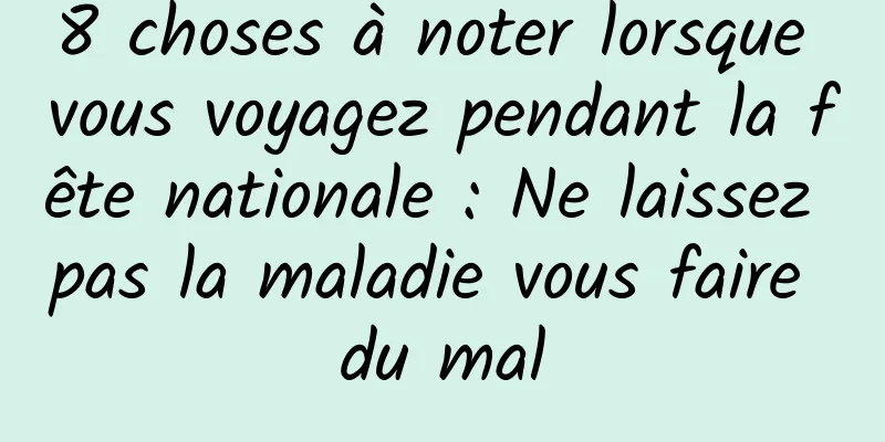 8 choses à noter lorsque vous voyagez pendant la fête nationale : Ne laissez pas la maladie vous faire du mal