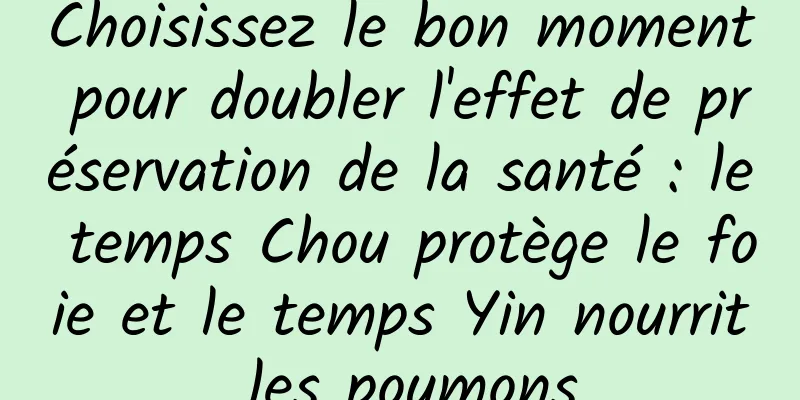 Choisissez le bon moment pour doubler l'effet de préservation de la santé : le temps Chou protège le foie et le temps Yin nourrit les poumons