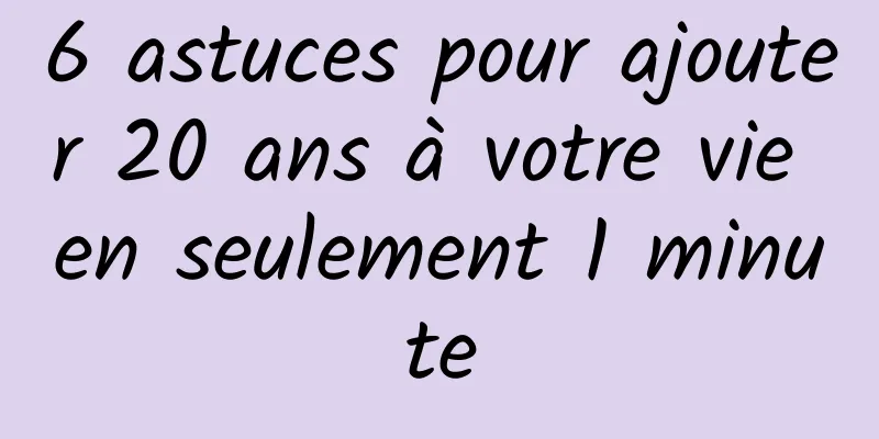 6 astuces pour ajouter 20 ans à votre vie en seulement 1 minute