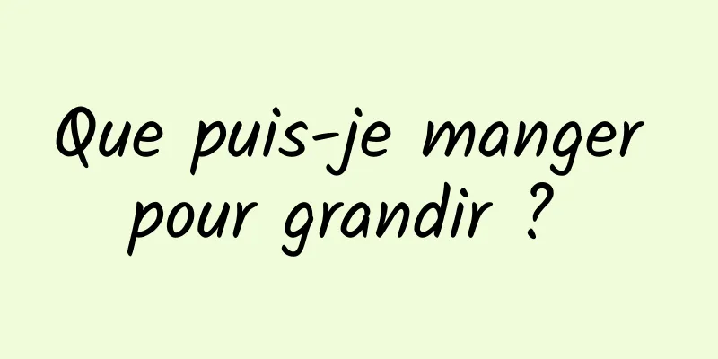 Que puis-je manger pour grandir ? 