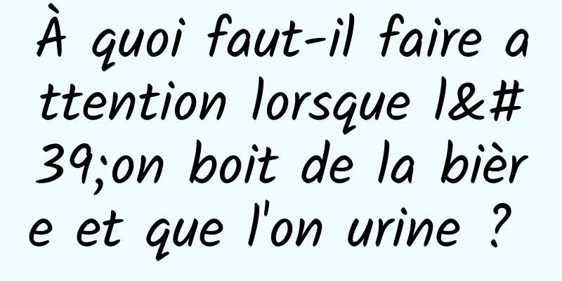 À quoi faut-il faire attention lorsque l'on boit de la bière et que l'on urine ? 