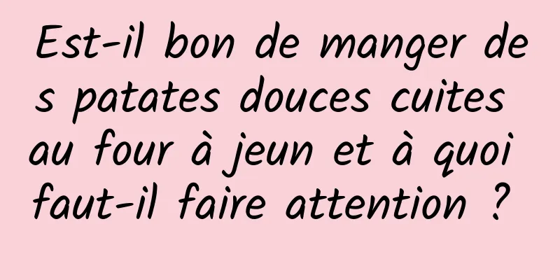 Est-il bon de manger des patates douces cuites au four à jeun et à quoi faut-il faire attention ? 