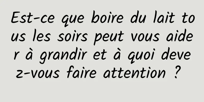 Est-ce que boire du lait tous les soirs peut vous aider à grandir et à quoi devez-vous faire attention ? 