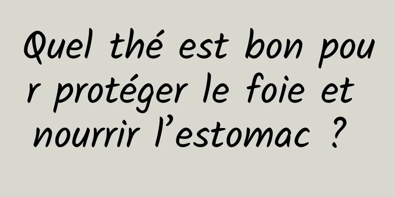 Quel thé est bon pour protéger le foie et nourrir l’estomac ? 