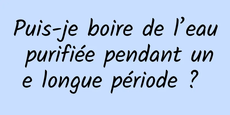 Puis-je boire de l’eau purifiée pendant une longue période ? 