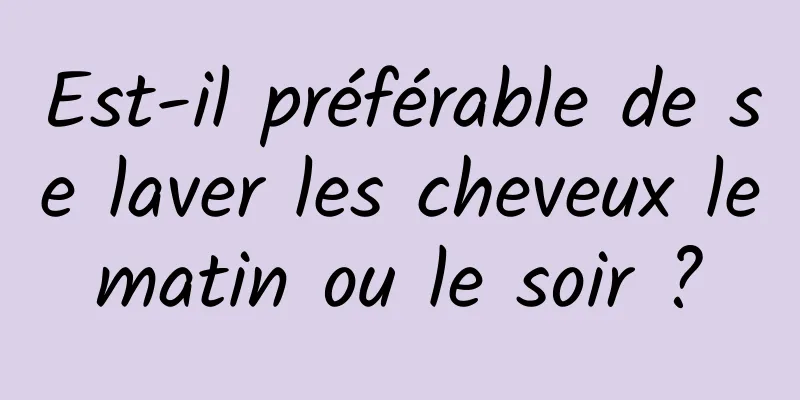 Est-il préférable de se laver les cheveux le matin ou le soir ? 