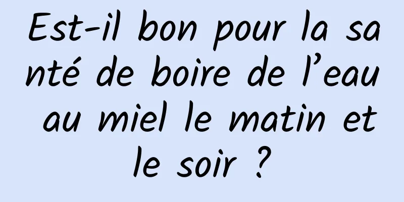 Est-il bon pour la santé de boire de l’eau au miel le matin et le soir ? 