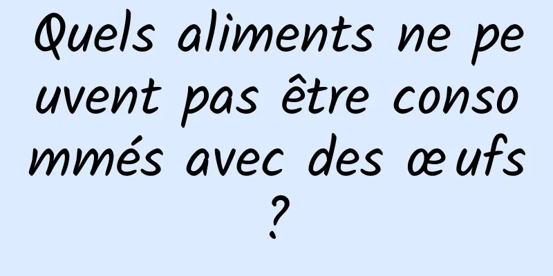 Quels aliments ne peuvent pas être consommés avec des œufs ? 