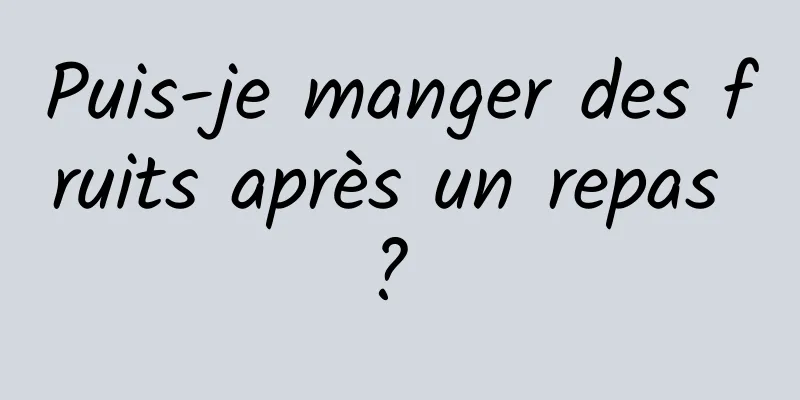 Puis-je manger des fruits après un repas ? 