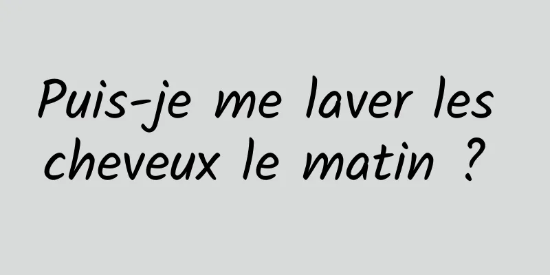 Puis-je me laver les cheveux le matin ? 