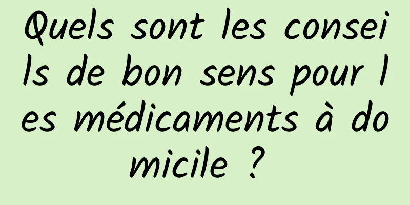 Quels sont les conseils de bon sens pour les médicaments à domicile ? 