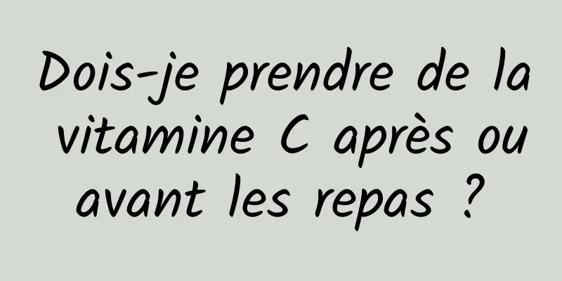 Dois-je prendre de la vitamine C après ou avant les repas ? 