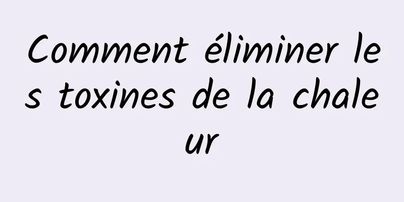 Comment éliminer les toxines de la chaleur