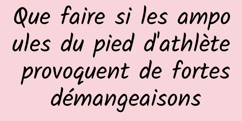 Que faire si les ampoules du pied d'athlète provoquent de fortes démangeaisons