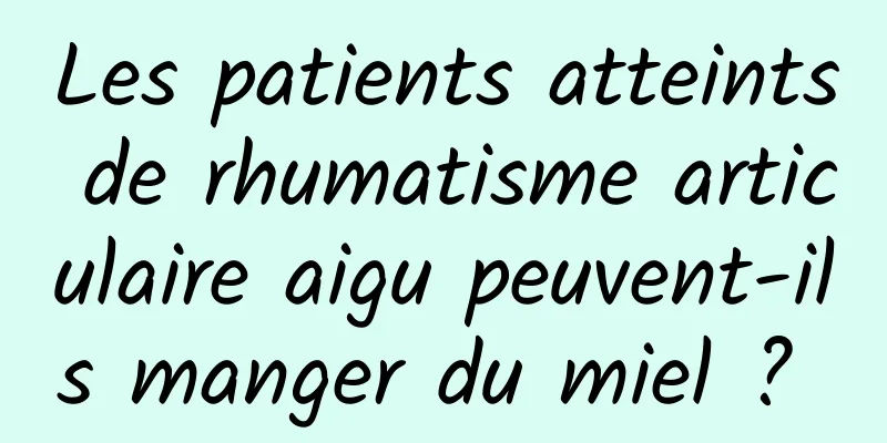 Les patients atteints de rhumatisme articulaire aigu peuvent-ils manger du miel ? 