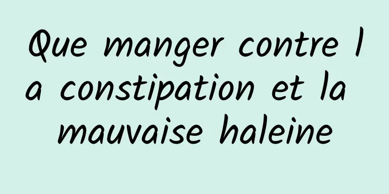 Que manger contre la constipation et la mauvaise haleine