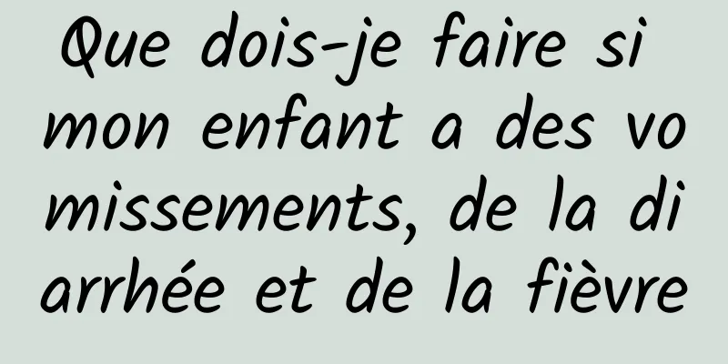 Que dois-je faire si mon enfant a des vomissements, de la diarrhée et de la fièvre