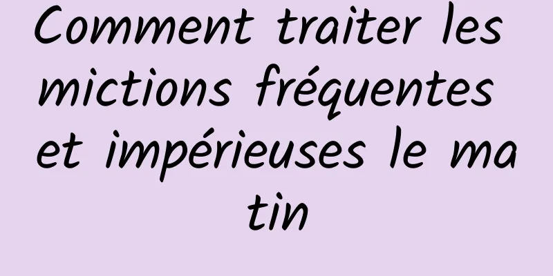 Comment traiter les mictions fréquentes et impérieuses le matin