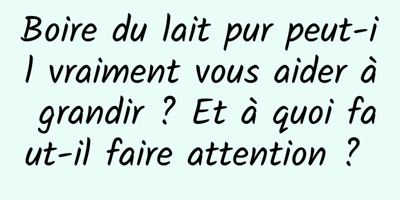 Boire du lait pur peut-il vraiment vous aider à grandir ? Et à quoi faut-il faire attention ? 