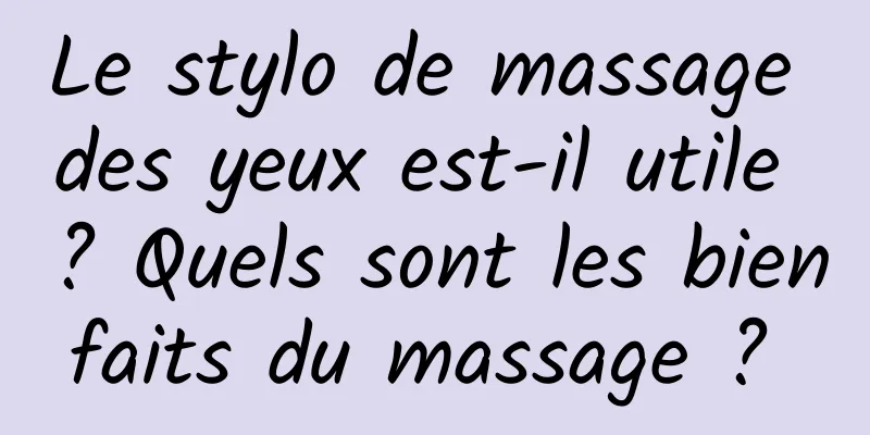 Le stylo de massage des yeux est-il utile ? Quels sont les bienfaits du massage ? 