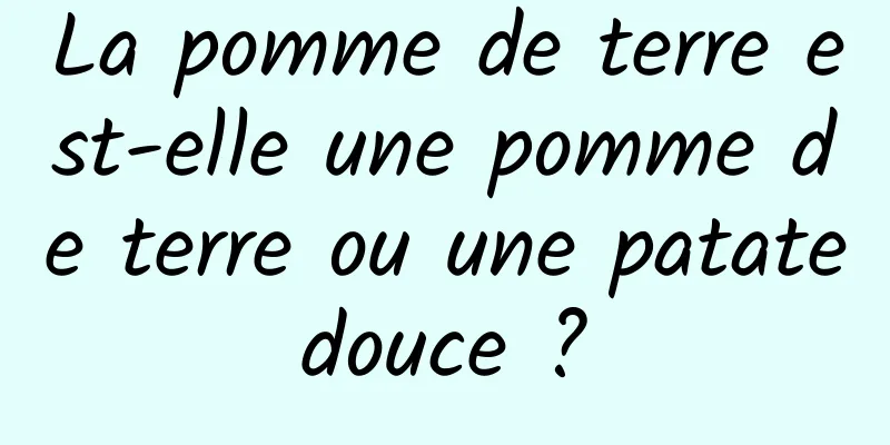 La pomme de terre est-elle une pomme de terre ou une patate douce ? 