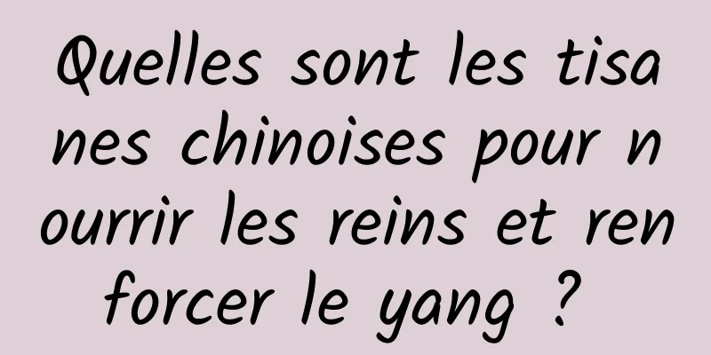 Quelles sont les tisanes chinoises pour nourrir les reins et renforcer le yang ? 